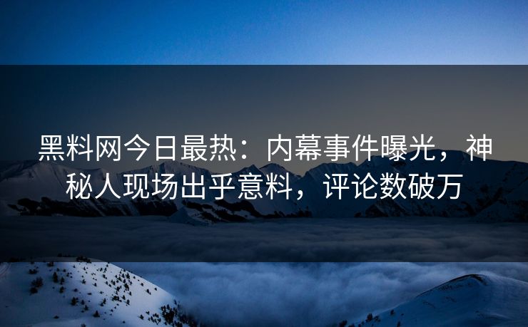 黑料网今日最热：内幕事件曝光，神秘人现场出乎意料，评论数破万