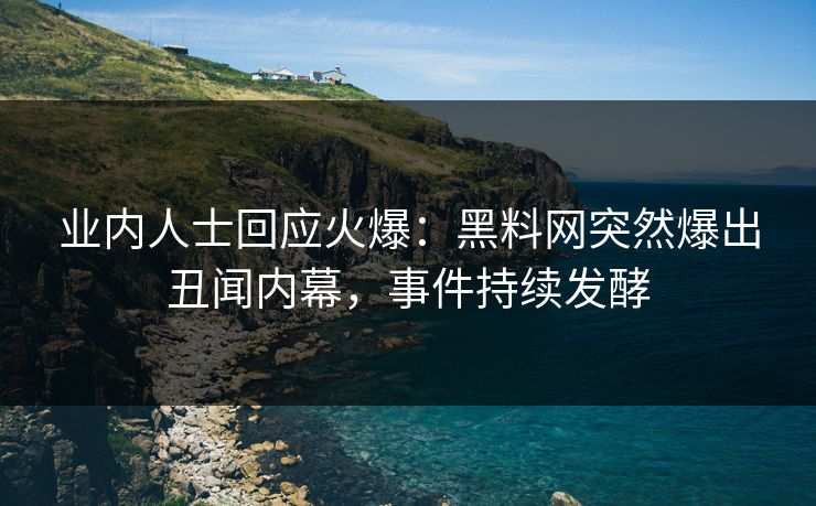 业内人士回应火爆：黑料网突然爆出丑闻内幕，事件持续发酵