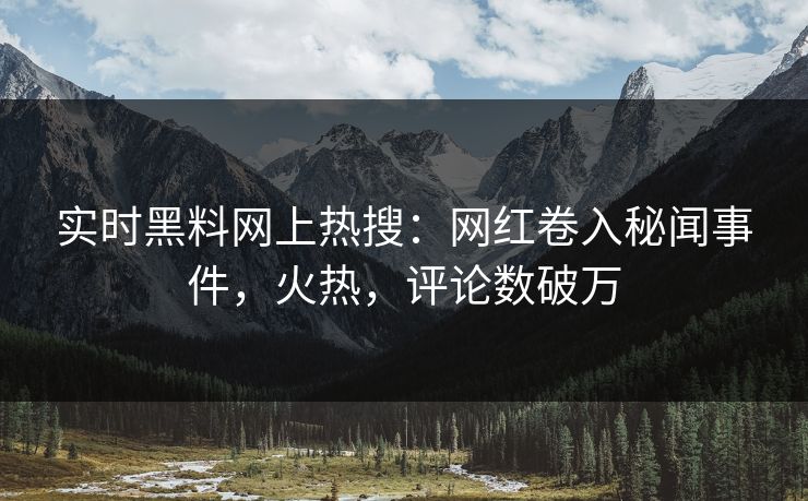 实时黑料网上热搜：网红卷入秘闻事件，火热，评论数破万