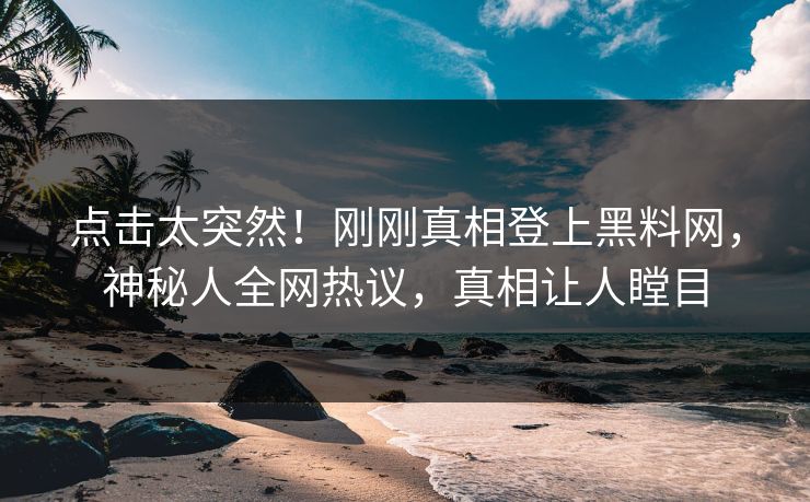 点击太突然！刚刚真相登上黑料网，神秘人全网热议，真相让人瞠目