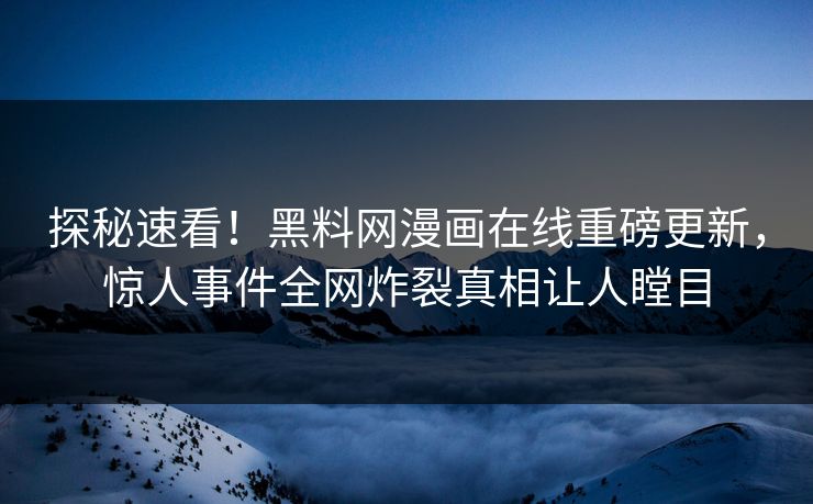 探秘速看！黑料网漫画在线重磅更新，惊人事件全网炸裂真相让人瞠目