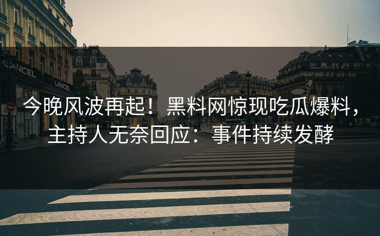 今晚风波再起！黑料网惊现吃瓜爆料，主持人无奈回应：事件持续发酵
