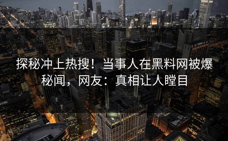 探秘冲上热搜！当事人在黑料网被爆秘闻，网友：真相让人瞠目