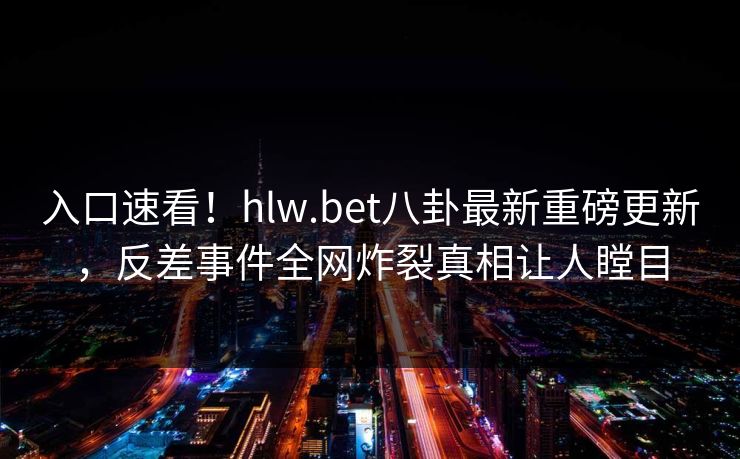 入口速看！hlw.bet八卦最新重磅更新，反差事件全网炸裂真相让人瞠目