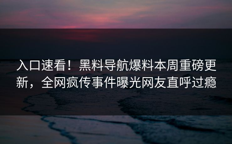 入口速看！黑料导航爆料本周重磅更新，全网疯传事件曝光网友直呼过瘾