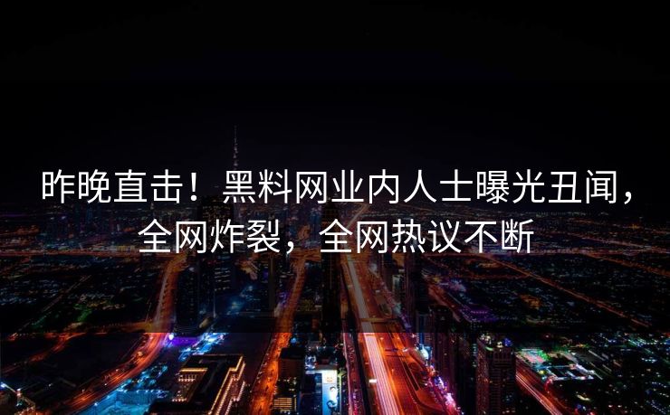 昨晚直击！黑料网业内人士曝光丑闻，全网炸裂，全网热议不断