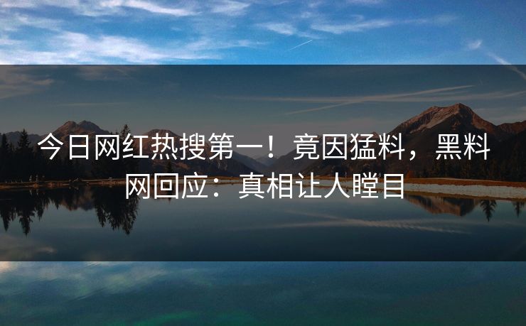 今日网红热搜第一！竟因猛料，黑料网回应：真相让人瞠目