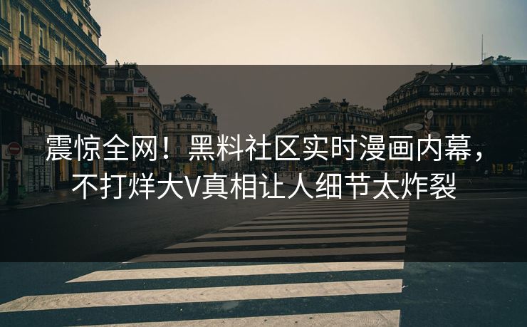 震惊全网！黑料社区实时漫画内幕，不打烊大V真相让人细节太炸裂