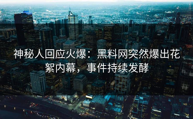 神秘人回应火爆：黑料网突然爆出花絮内幕，事件持续发酵