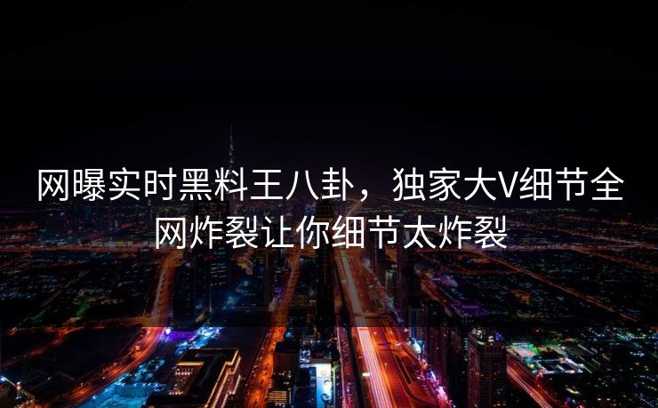 网曝实时黑料王八卦，独家大V细节全网炸裂让你细节太炸裂