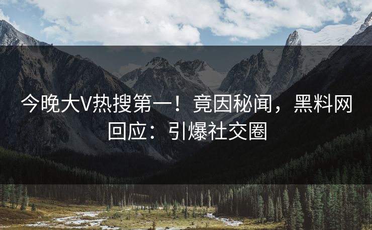 今晚大V热搜第一！竟因秘闻，黑料网回应：引爆社交圈