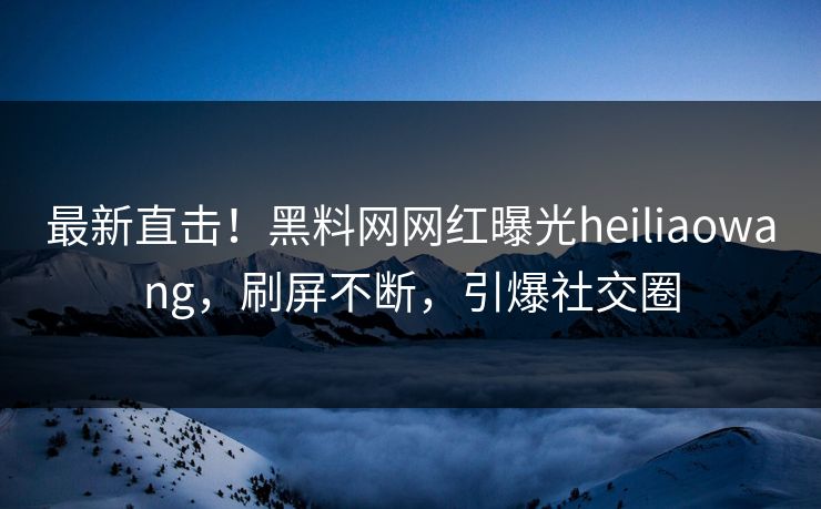 最新直击！黑料网网红曝光heiliaowang，刷屏不断，引爆社交圈