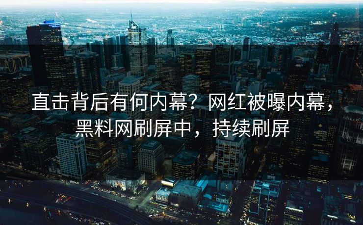直击背后有何内幕？网红被曝内幕，黑料网刷屏中，持续刷屏