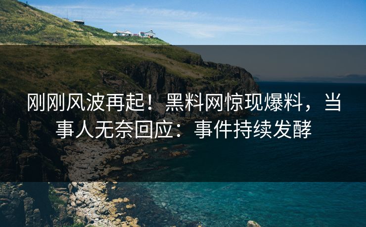 刚刚风波再起！黑料网惊现爆料，当事人无奈回应：事件持续发酵
