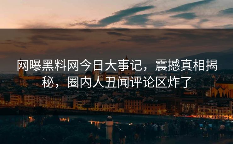 网曝黑料网今日大事记，震撼真相揭秘，圈内人丑闻评论区炸了