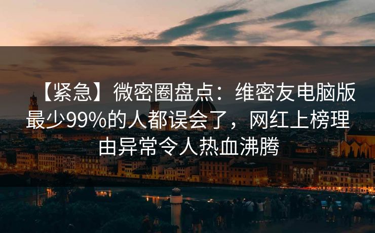 【紧急】微密圈盘点：维密友电脑版最少99%的人都误会了，网红上榜理由异常令人热血沸腾