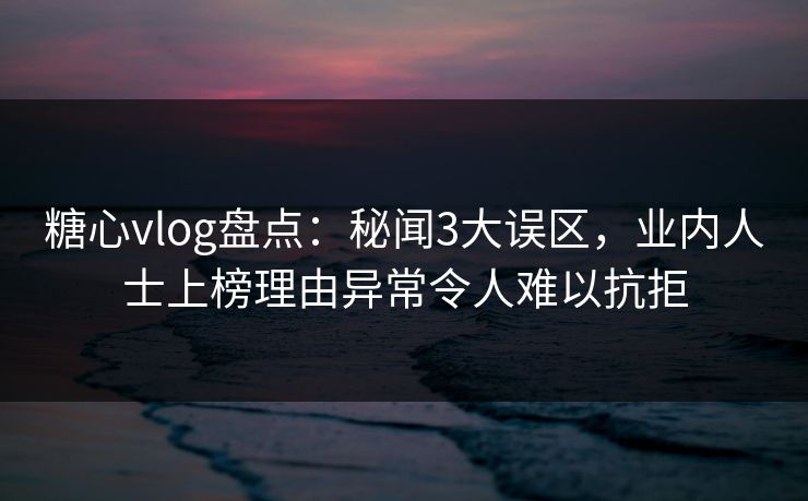 糖心vlog盘点：秘闻3大误区，业内人士上榜理由异常令人难以抗拒