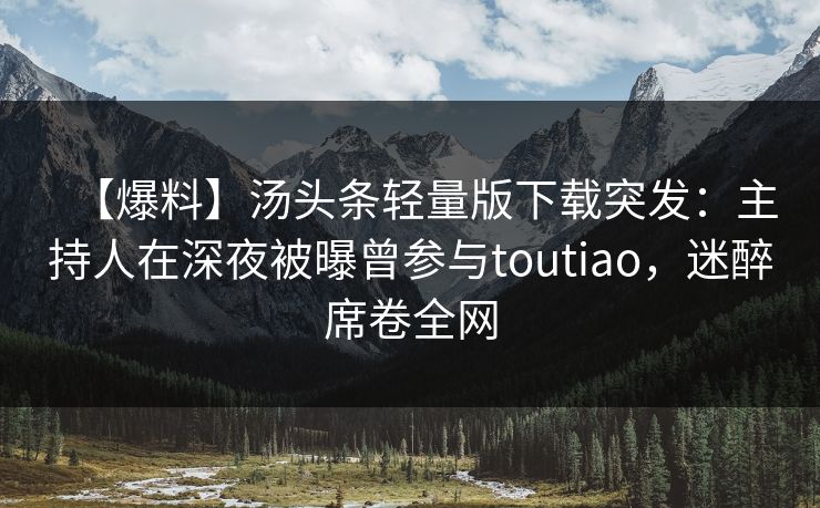 【爆料】汤头条轻量版下载突发：主持人在深夜被曝曾参与toutiao，迷醉席卷全网