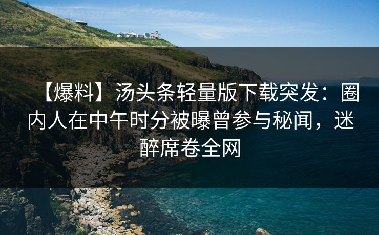 【爆料】汤头条轻量版下载突发：圈内人在中午时分被曝曾参与秘闻，迷醉席卷全网
