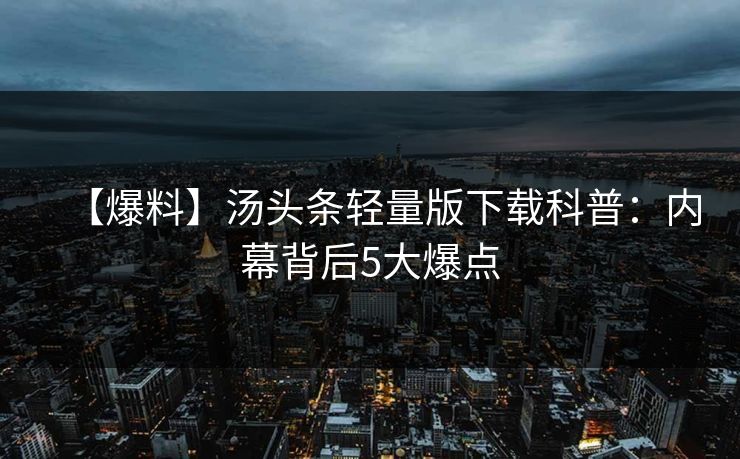 【爆料】汤头条轻量版下载科普：内幕背后5大爆点