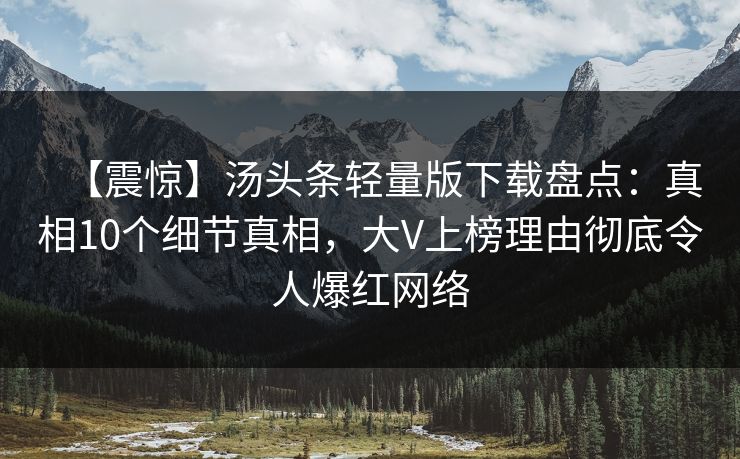 【震惊】汤头条轻量版下载盘点：真相10个细节真相，大V上榜理由彻底令人爆红网络
