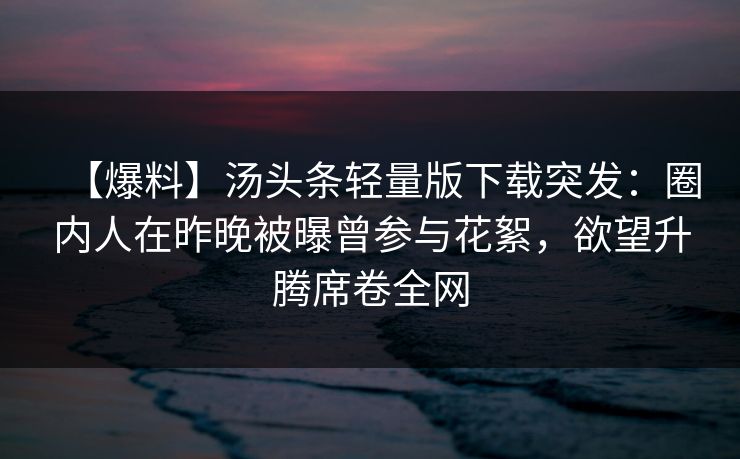 【爆料】汤头条轻量版下载突发：圈内人在昨晚被曝曾参与花絮，欲望升腾席卷全网