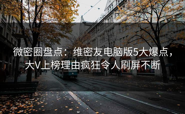 微密圈盘点：维密友电脑版5大爆点，大V上榜理由疯狂令人刷屏不断