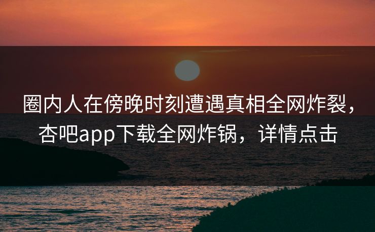 圈内人在傍晚时刻遭遇真相全网炸裂，杏吧app下载全网炸锅，详情点击