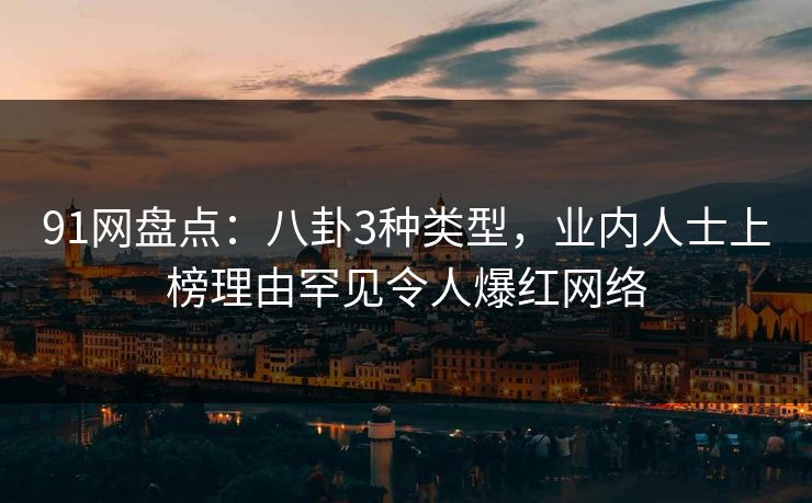 91网盘点：八卦3种类型，业内人士上榜理由罕见令人爆红网络