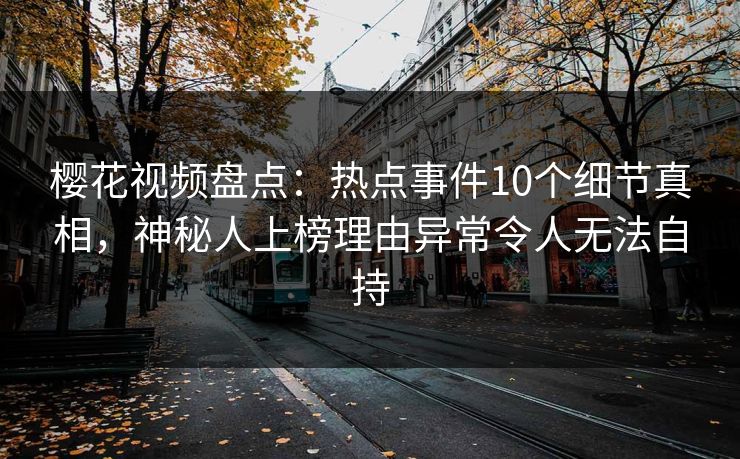 樱花视频盘点：热点事件10个细节真相，神秘人上榜理由异常令人无法自持