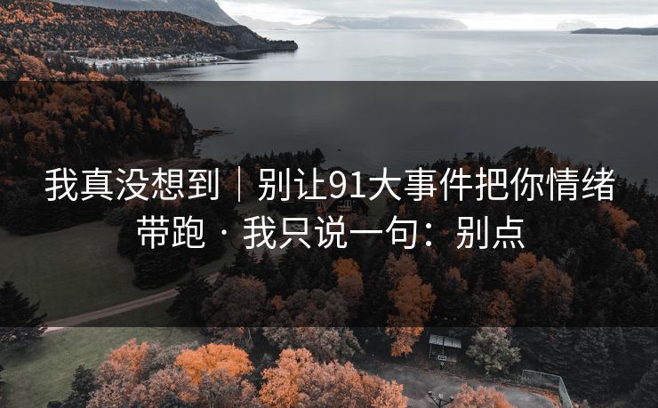 我真没想到|别让91大事件把你情绪带跑 · 我只说一句:别点 我真没想到|别让91大事件把你情绪带跑 · 我只说一句:别点