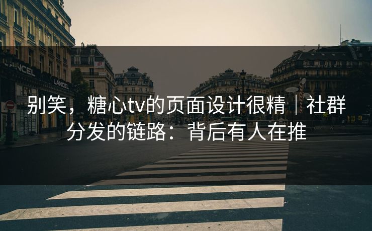 别笑，糖心tv的页面设计很精｜社群分发的链路：背后有人在推
