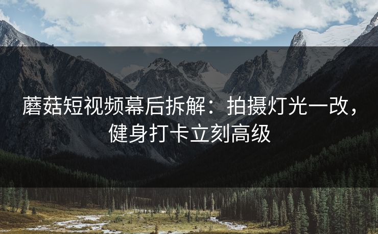 蘑菇短视频幕后拆解：拍摄灯光一改，健身打卡立刻高级