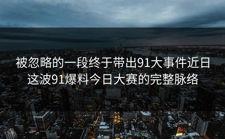 被忽略的一段终于带出91大事件近日这波91爆料今日大赛的完整脉络