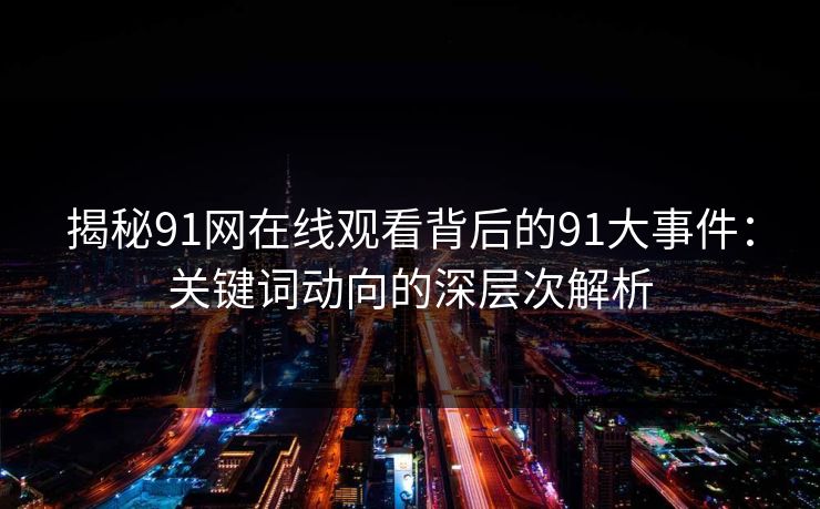 揭秘91网在线观看背后的91大事件：关键词动向的深层次解析