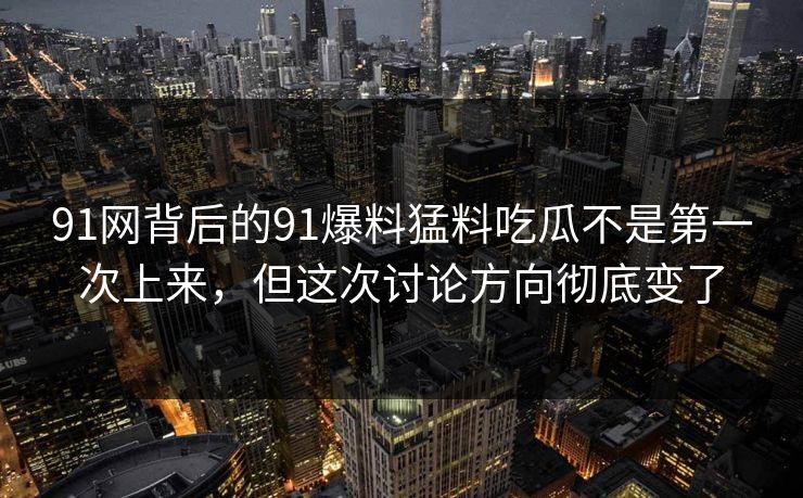 91网背后的91爆料猛料吃瓜不是第一次上来，但这次讨论方向彻底变了