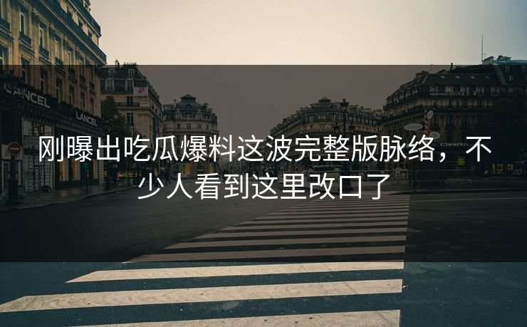 刚曝出吃瓜爆料这波完整版脉络，不少人看到这里改口了